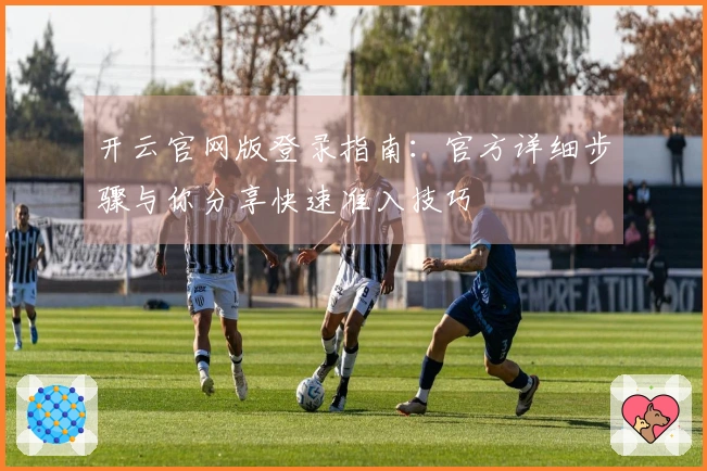 开云官网版登录指南：官方详细步骤与你分享快速准入技巧