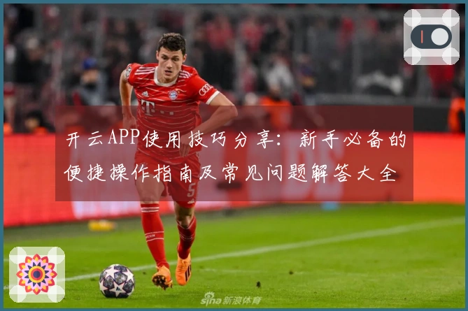 开云APP使用技巧分享：新手必备的便捷操作指南及常见问题解答大全