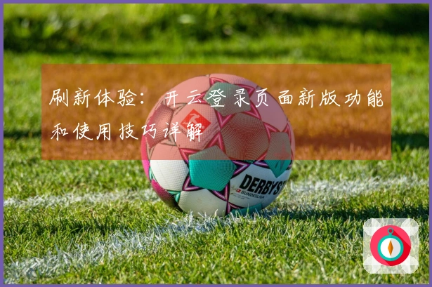 刷新体验:开云登录页面新版功能和使用技巧详解