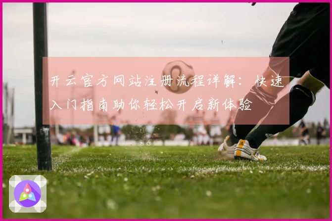 开云官方网站注册流程详解：快速入门指南助你轻松开启新体验