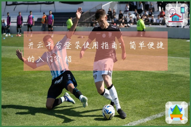 开云平台登录使用指南:简单便捷的入门介绍