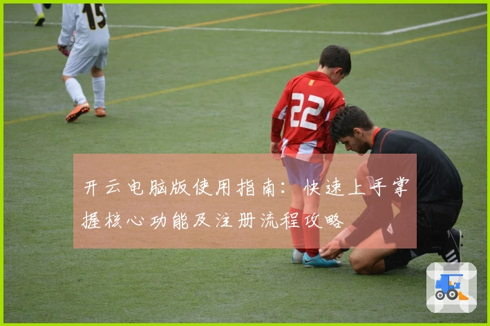 开云电脑版使用指南：快速上手掌握核心功能及注册流程攻略