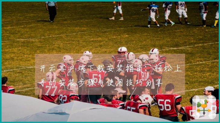 开云客户端下载安装指南:轻松上手的安装步骤与使用技巧分享