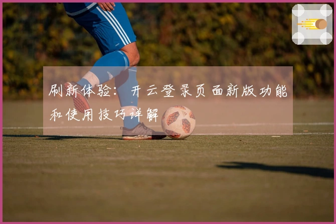 刷新体验：开云登录页面新版功能和使用技巧详解