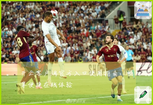 开云客户端官方入口使用指南，畅享便捷在线体验