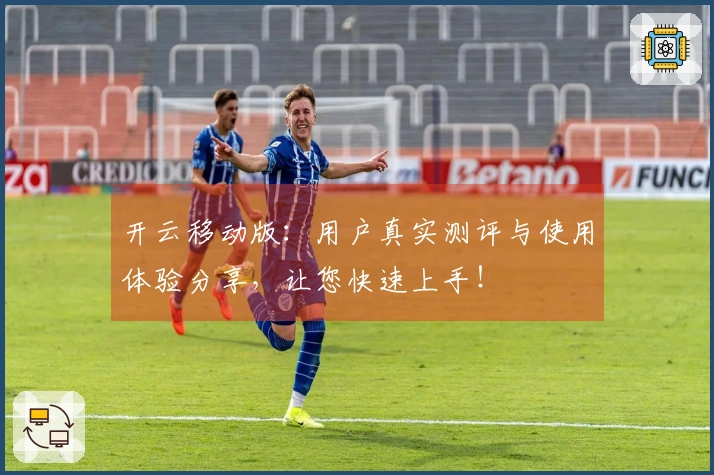 开云移动版：用户真实测评与使用体验分享，让您快速上手！