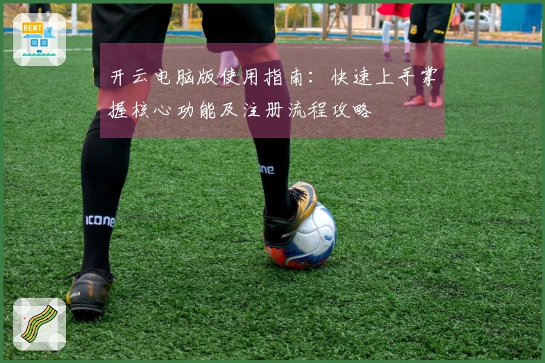 开云电脑版使用指南：快速上手掌握核心功能及注册流程攻略