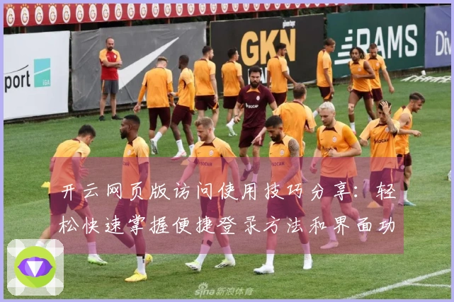 开云网页版访问使用技巧分享：轻松快速掌握便捷登录方法和界面功能明细解析