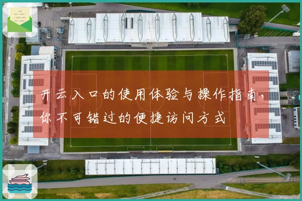 开云入口的使用体验与操作指南，你不可错过的便捷访问方式