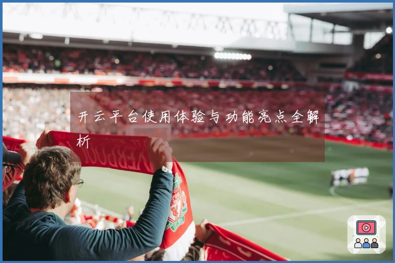 开云平台使用体验与功能亮点全解析