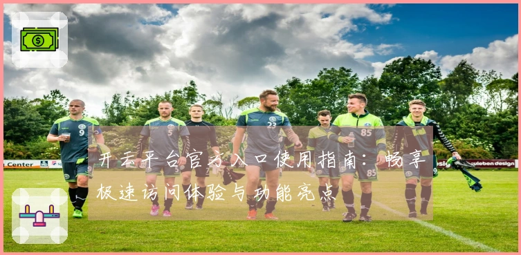开云平台官方入口使用指南：畅享极速访问体验与功能亮点