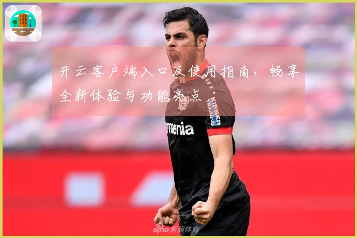 开云客户端入口及使用指南，畅享全新体验与功能亮点