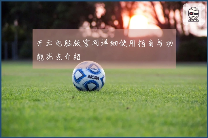 开云电脑版官网详细使用指南与功能亮点介绍