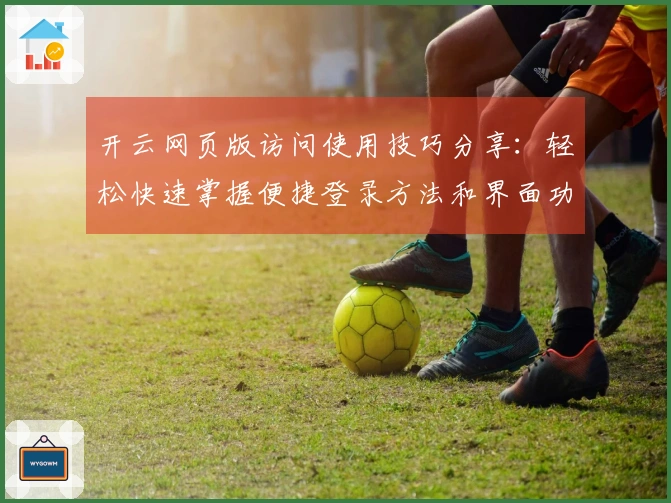 开云网页版访问使用技巧分享：轻松快速掌握便捷登录方法和界面功能明细解析